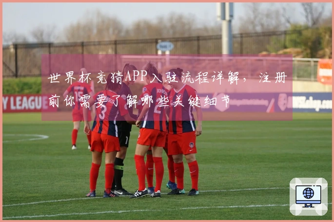 世界杯竞猜APP入驻流程详解，注册前你需要了解哪些关键细节