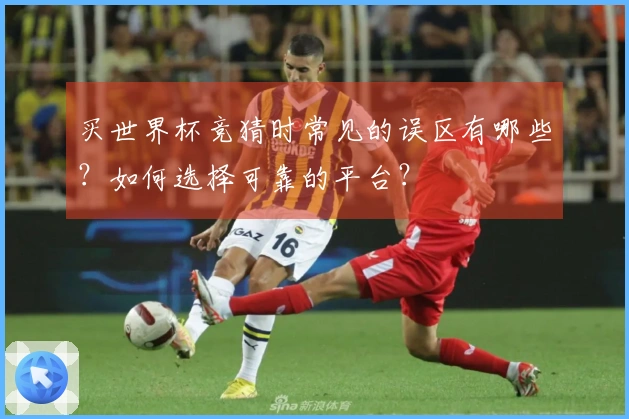 买世界杯竞猜时常见的误区有哪些？如何选择可靠的平台？