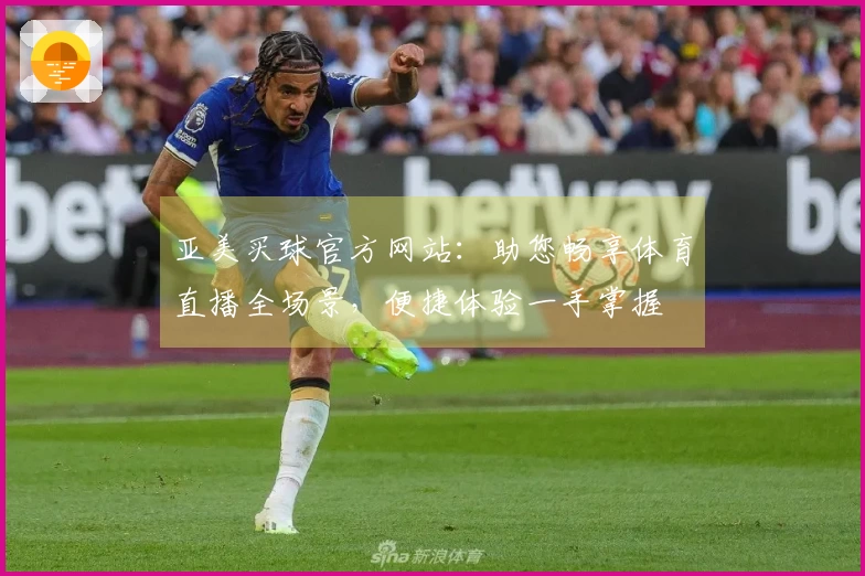 亚美买球官方网站：助您畅享体育直播全场景，便捷体验一手掌握