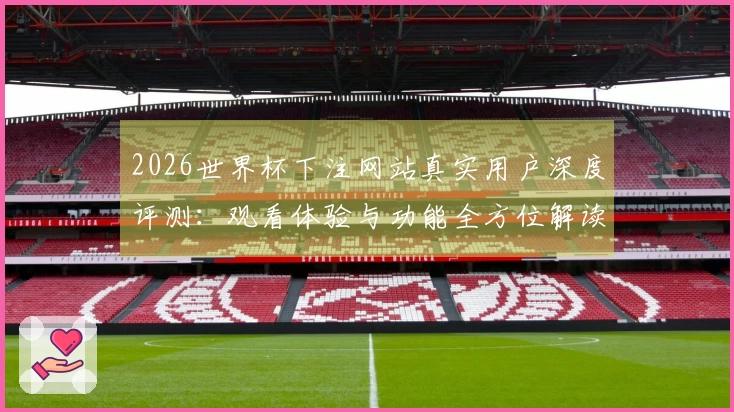 2026世界杯下注网站真实用户深度评测:观看体验与功能全方位解读