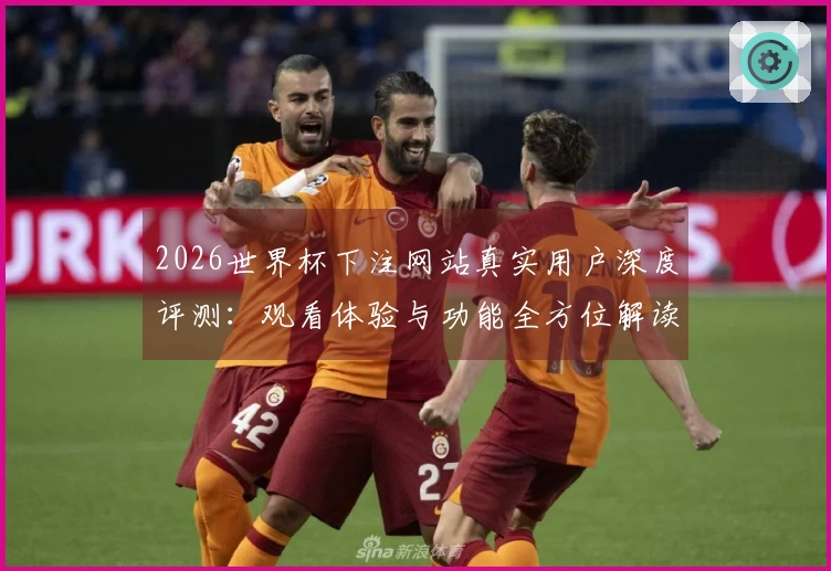 2026世界杯下注网站真实用户深度评测：观看体验与功能全方位解读