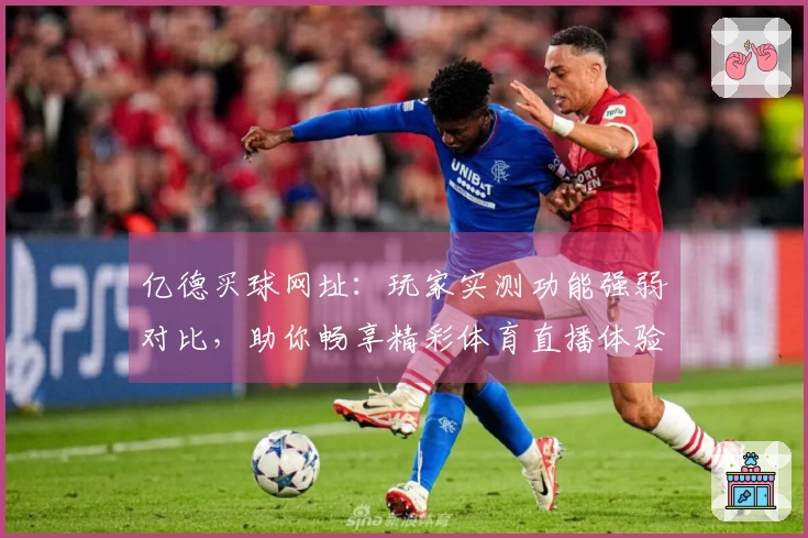 亿德买球网址：玩家实测功能强弱对比，助你畅享精彩体育直播体验