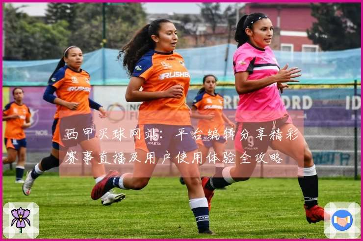 西甲买球网站:平台编辑分享精彩赛事直播及用户使用体验全攻略