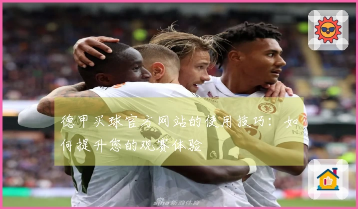 德甲买球官方网站的使用技巧：如何提升您的观赛体验
