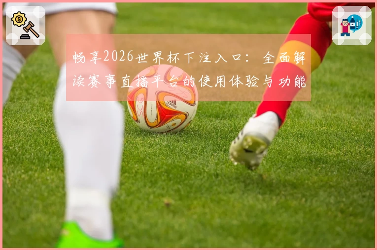 畅享2026世界杯下注入口：全面解读赛事直播平台的使用体验与功能优势