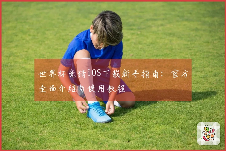 世界杯竞猜iOS下载新手指南：官方全面介绍与使用教程