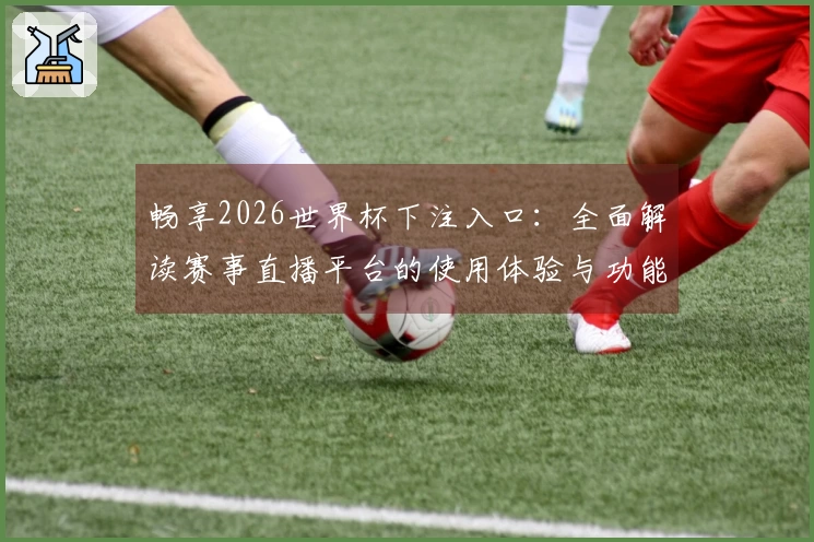 畅享2026世界杯下注入口：全面解读赛事直播平台的使用体验与功能优势
