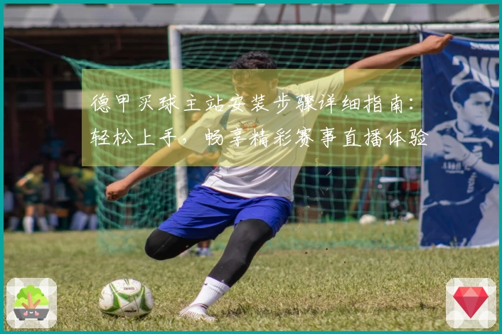 德甲买球主站安装步骤详细指南：轻松上手，畅享精彩赛事直播体验