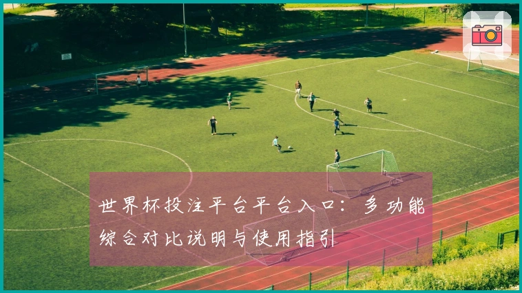 世界杯投注平台平台入口：多功能综合对比说明与使用指引