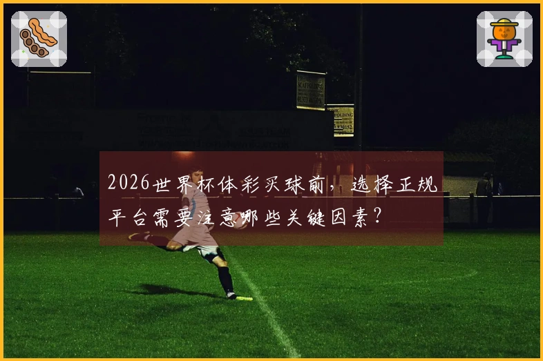 2026世界杯体彩买球前，选择正规平台需要注意哪些关键因素？