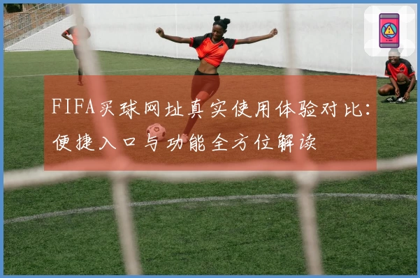 FIFA买球网址真实使用体验对比：便捷入口与功能全方位解读