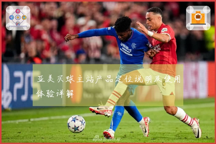 亚美买球主站产品定位说明及使用体验详解