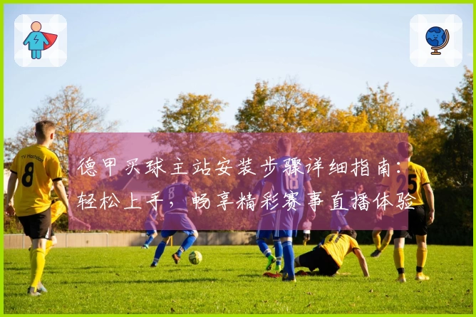 德甲买球主站安装步骤详细指南：轻松上手，畅享精彩赛事直播体验