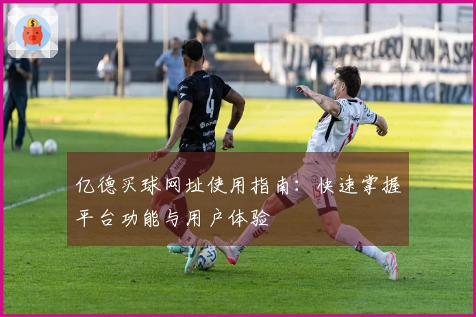 亿德买球网址使用指南：快速掌握平台功能与用户体验