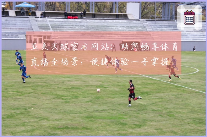 亚美买球官方网站:助您畅享体育直播全场景,便捷体验一手掌握
