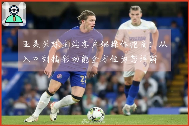 亚美买球主站客户端操作指南：从入口到精彩功能全方位为您详解