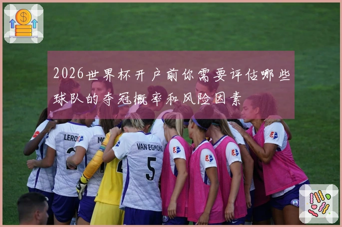 2026世界杯开户前你需要评估哪些球队的夺冠概率和风险因素