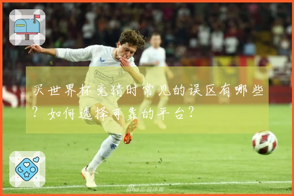 买世界杯竞猜时常见的误区有哪些?如何选择可靠的平台?