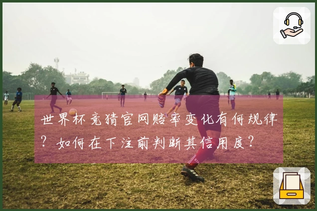 世界杯竞猜官网赔率变化有何规律？如何在下注前判断其信用度？