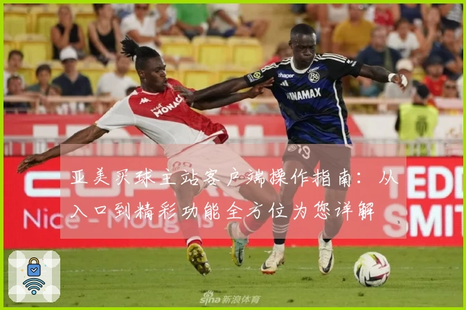 亚美买球主站客户端操作指南：从入口到精彩功能全方位为您详解