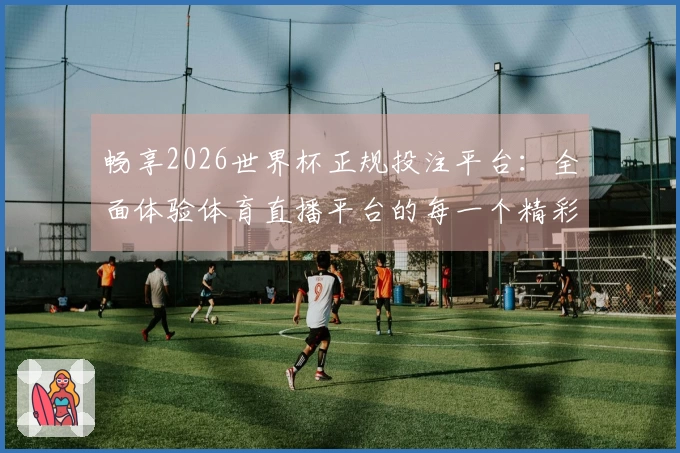 畅享2026世界杯正规投注平台：全面体验体育直播平台的每一个精彩瞬间