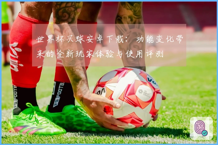 世界杯买球安卓下载：功能变化带来的全新玩家体验与使用评测