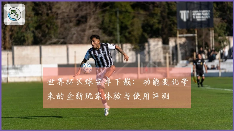 世界杯买球安卓下载：功能变化带来的全新玩家体验与使用评测