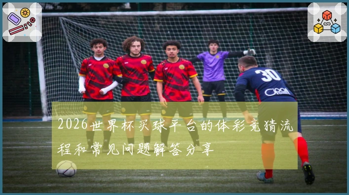 2026世界杯买球平台的体彩竞猜流程和常见问题解答分享