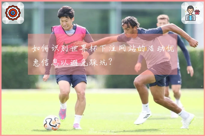 如何识别世界杯下注网站的活动优惠信息以避免踩坑？