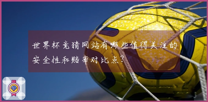世界杯竞猜网站有哪些值得关注的安全性和赔率对比点？