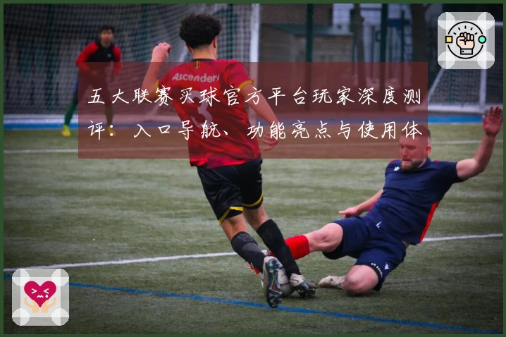 五大联赛买球官方平台玩家深度测评:入口导航、功能亮点与使用体验全方位解读