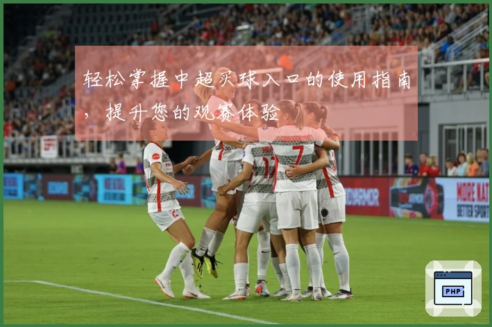 轻松掌握中超买球入口的使用指南，提升您的观赛体验