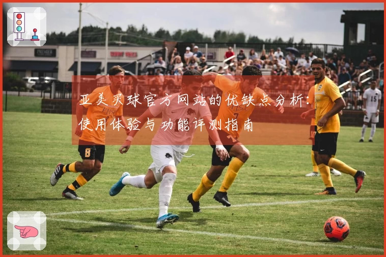 亚美买球官方网站的优缺点分析：使用体验与功能评测指南