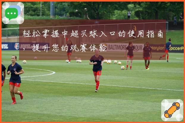 轻松掌握中超买球入口的使用指南，提升您的观赛体验